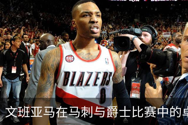 文班亚马在马刺与爵士比赛中的卓越表现分析